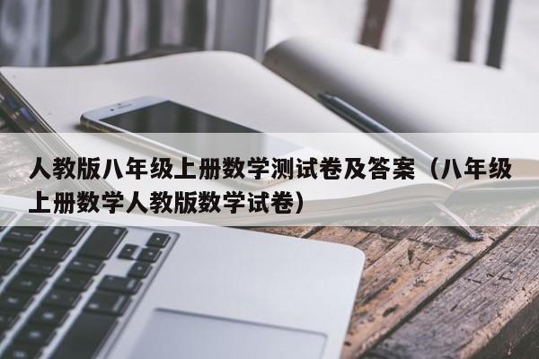 详细阅读:人教版八年级上册数学测试卷及答案(八年级上册数学人教版数学试卷) 人教版八年级上册数学测试卷及答案(八年级上册数学人教版数学试卷)