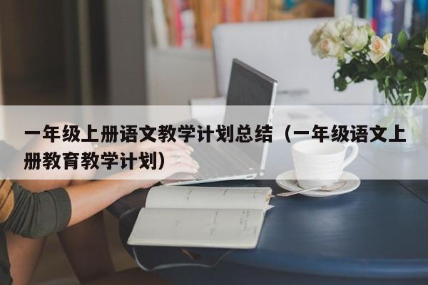 详细阅读:一年级上册语文教学计划总结(一年级语文上册教育教学计划) 一年级上册语文教学计划总结(一年级语文上册教育教学计划)