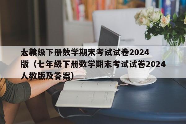 七年级下册数学期末考试试卷2024人教版（七年级下册数学期末考试试卷2024人教版及答案）