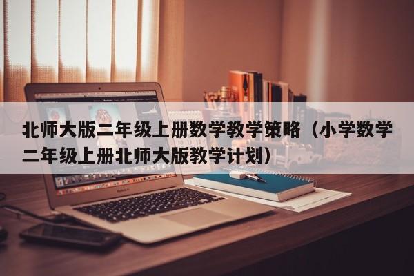 北师大版二年级上册数学教学策略（小学数学二年级上册北师大版教学计划）