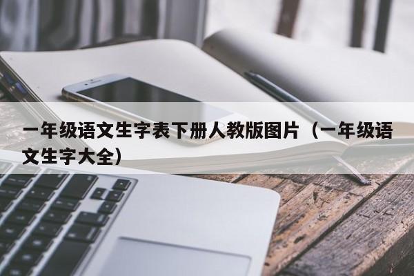 一年级语文生字表下册人教版图片（一年级语文生字大全）