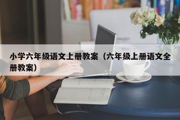 小学六年级语文上册教案（六年级上册语文全册教案）