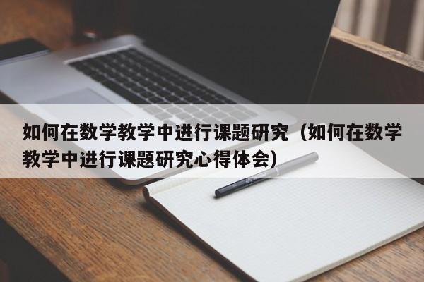如何在数学教学中进行课题研究（如何在数学教学中进行课题研究心得体会）