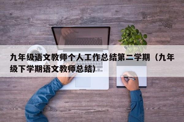 九年级语文教师个人工作总结第二学期(九年级下学期语文教师总结)
