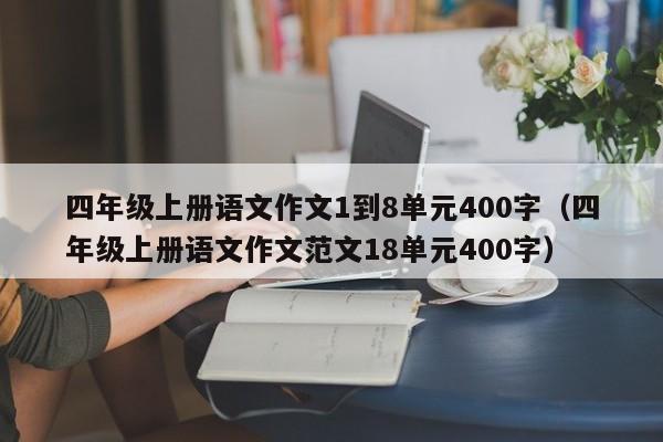 四年级上册语文作文1到8单元400字（四年级上册语文作文范文18单元400字）